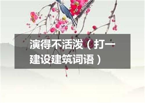 演得不活泼（打一建设建筑词语）