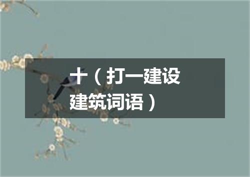 十（打一建设建筑词语）