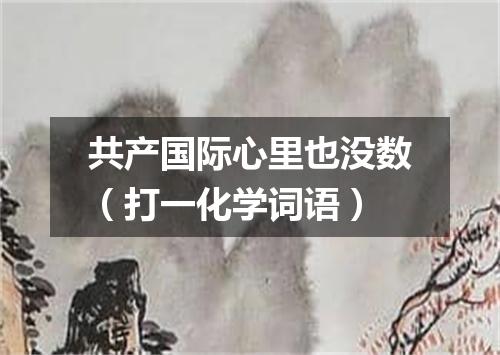 共产国际心里也没数（打一化学词语）