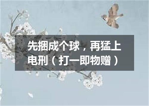 先捆成个球，再猛上电刑（打一即物赠）