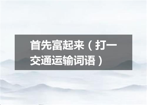 首先富起来（打一交通运输词语）