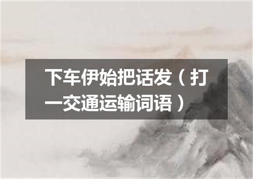 下车伊始把话发（打一交通运输词语）