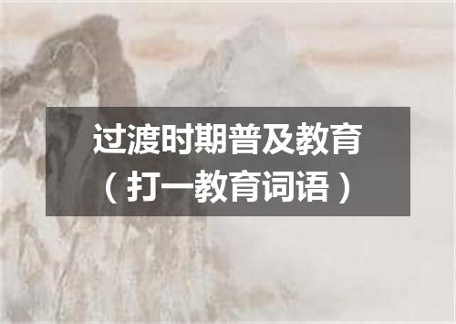 过渡时期普及教育（打一教育词语）