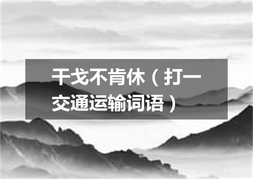 干戈不肯休（打一交通运输词语）