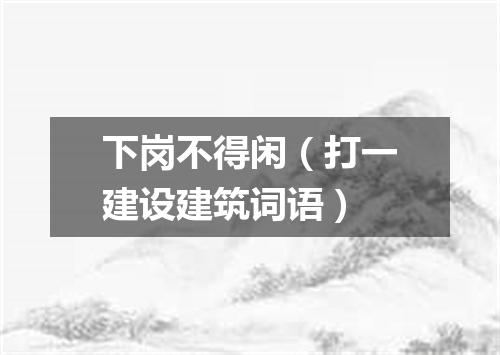 下岗不得闲（打一建设建筑词语）