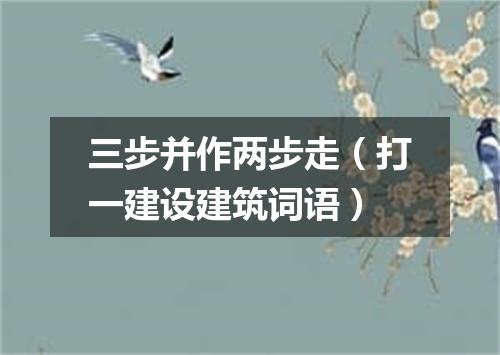 三步并作两步走（打一建设建筑词语）