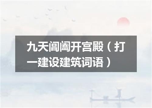 九天阊阖开宫殿（打一建设建筑词语）