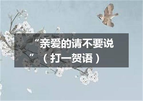 “亲爱的请不要说”（打一贺语）