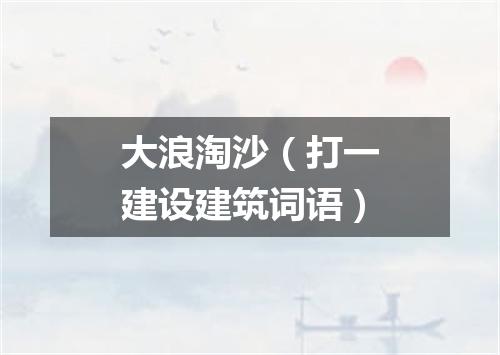 大浪淘沙（打一建设建筑词语）