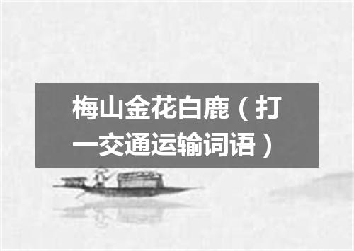 梅山金花白鹿（打一交通运输词语）