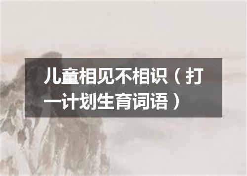 儿童相见不相识（打一计划生育词语）