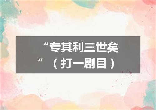 “专其利三世矣”（打一剧目）