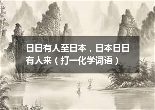 日日有人至日本，日本日日有人来（打一化学词语）