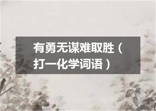 有勇无谋难取胜（打一化学词语）