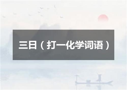 三日（打一化学词语）