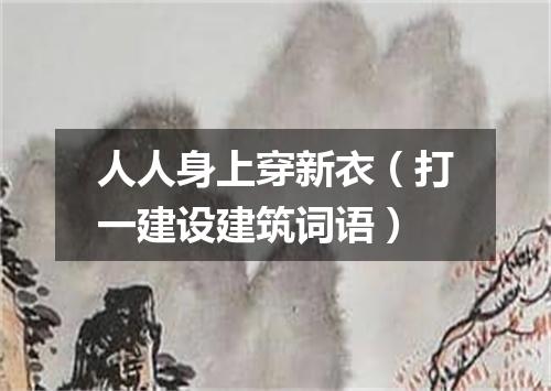 人人身上穿新衣（打一建设建筑词语）