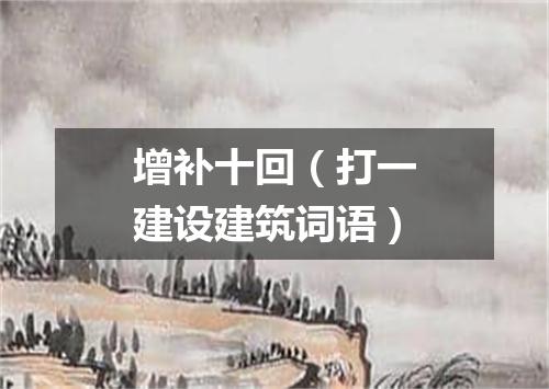 增补十回（打一建设建筑词语）