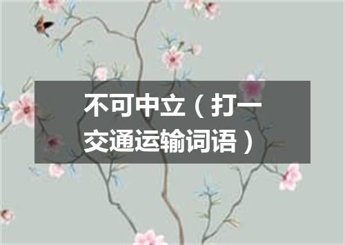 不可中立（打一交通运输词语）