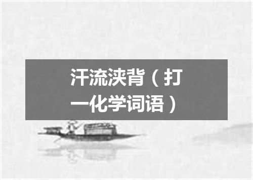 汗流浃背（打一化学词语）
