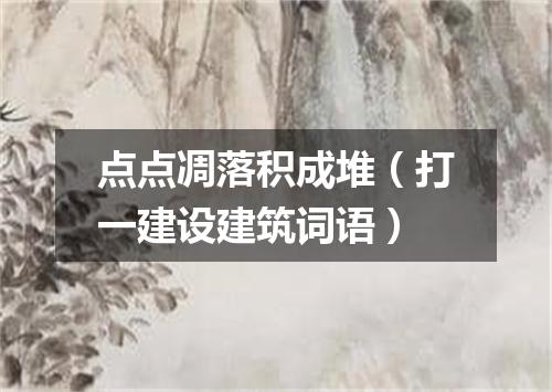 点点凋落积成堆（打一建设建筑词语）