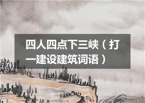 四人四点下三峡（打一建设建筑词语）