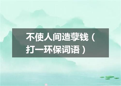 不使人间造孽钱（打一环保词语）
