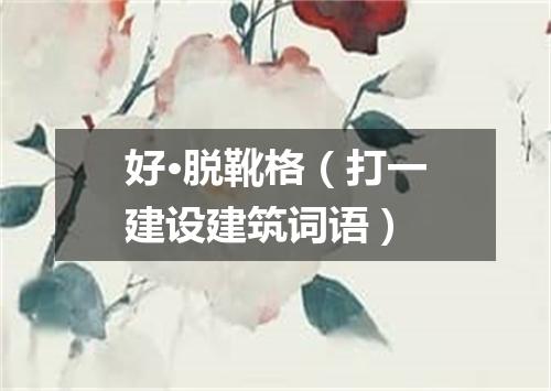 好·脱靴格（打一建设建筑词语）