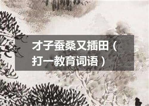 才子蚕桑又插田（打一教育词语）