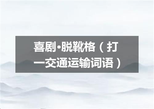 喜剧·脱靴格（打一交通运输词语）