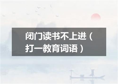 闭门读书不上进（打一教育词语）