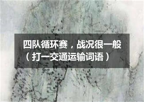 四队循环赛，战况很一般（打一交通运输词语）
