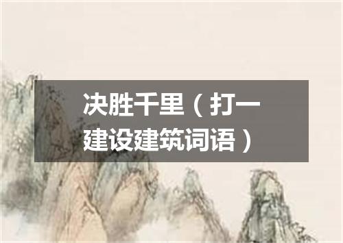 决胜千里（打一建设建筑词语）