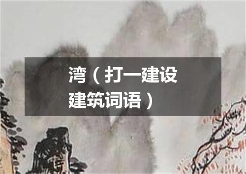 湾（打一建设建筑词语）