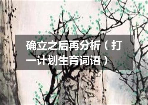 确立之后再分析（打一计划生育词语）