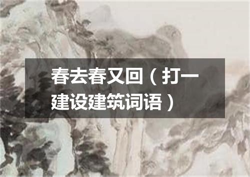 春去春又回（打一建设建筑词语）