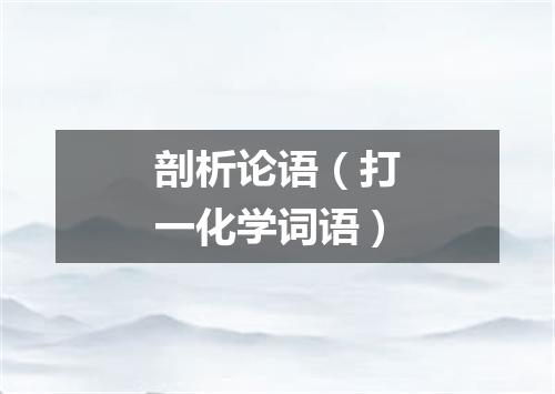 剖析论语（打一化学词语）