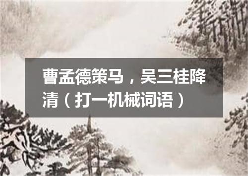 曹孟德策马，吴三桂降清（打一机械词语）