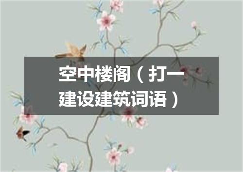 空中楼阁（打一建设建筑词语）