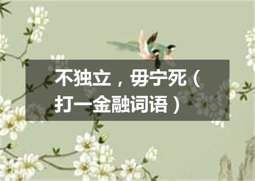 不独立，毋宁死（打一金融词语）