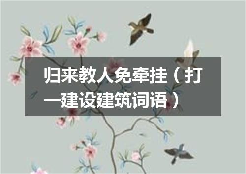 归来教人免牵挂（打一建设建筑词语）