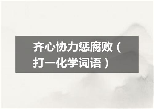 齐心协力惩腐败（打一化学词语）
