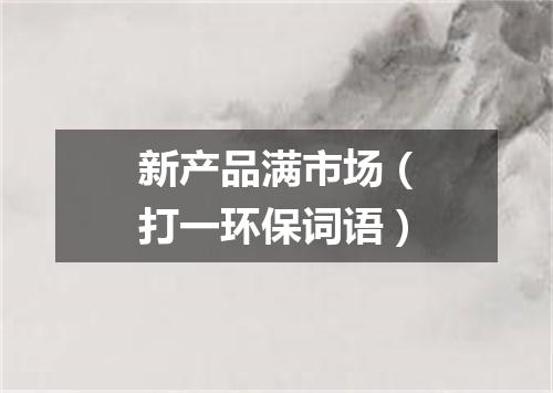 新产品满市场（打一环保词语）