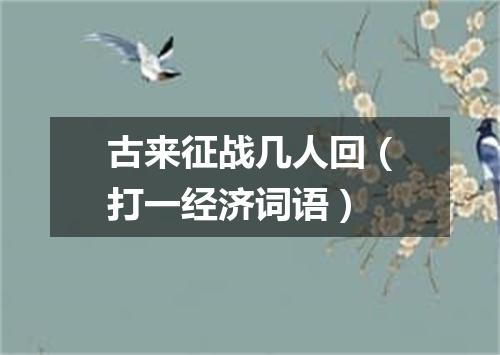 古来征战几人回（打一经济词语）
