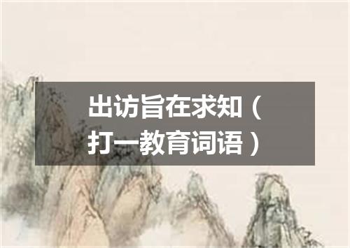 出访旨在求知（打一教育词语）