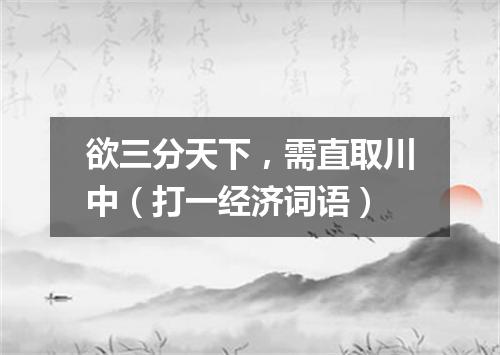 欲三分天下，需直取川中（打一经济词语）