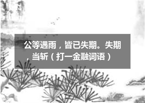 公等遇雨，皆已失期。失期，当斩（打一金融词语）
