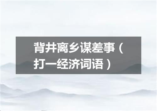 背井离乡谋差事（打一经济词语）