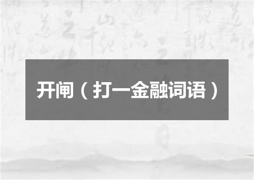 开闸（打一金融词语）