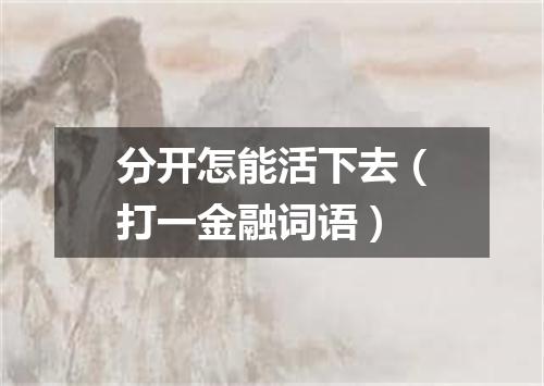 分开怎能活下去（打一金融词语）