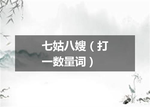七姑八嫂（打一数量词）